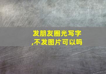 发朋友圈光写字,不发图片可以吗