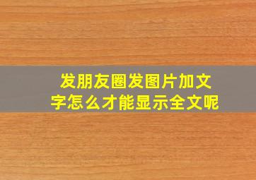 发朋友圈发图片加文字怎么才能显示全文呢