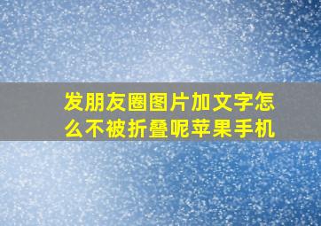 发朋友圈图片加文字怎么不被折叠呢苹果手机