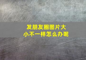 发朋友圈图片大小不一样怎么办呢