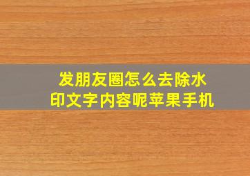 发朋友圈怎么去除水印文字内容呢苹果手机