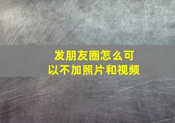 发朋友圈怎么可以不加照片和视频