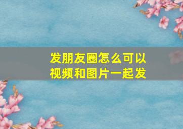 发朋友圈怎么可以视频和图片一起发