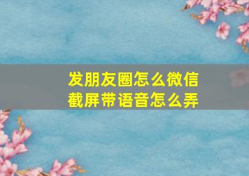 发朋友圈怎么微信截屏带语音怎么弄