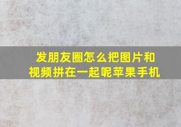 发朋友圈怎么把图片和视频拼在一起呢苹果手机