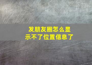 发朋友圈怎么显示不了位置信息了