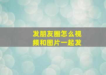 发朋友圈怎么视频和图片一起发