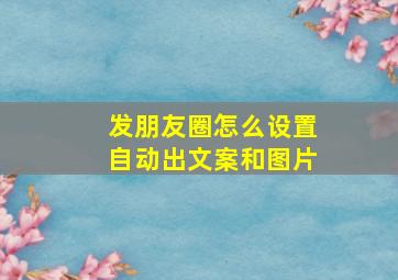 发朋友圈怎么设置自动出文案和图片