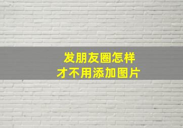 发朋友圈怎样才不用添加图片