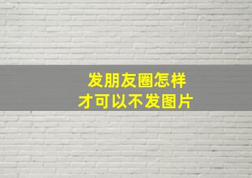 发朋友圈怎样才可以不发图片