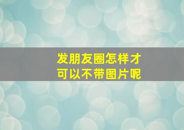 发朋友圈怎样才可以不带图片呢