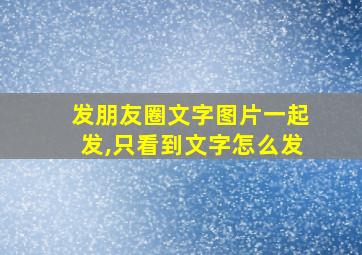 发朋友圈文字图片一起发,只看到文字怎么发