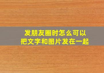 发朋友圈时怎么可以把文字和图片发在一起