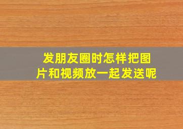 发朋友圈时怎样把图片和视频放一起发送呢