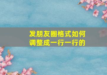 发朋友圈格式如何调整成一行一行的