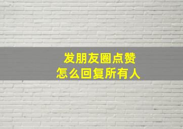 发朋友圈点赞怎么回复所有人