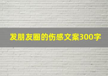 发朋友圈的伤感文案300字