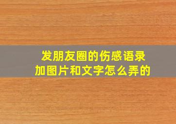 发朋友圈的伤感语录加图片和文字怎么弄的