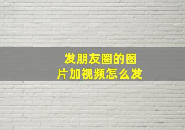 发朋友圈的图片加视频怎么发