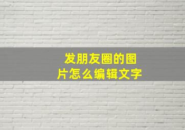 发朋友圈的图片怎么编辑文字