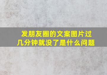 发朋友圈的文案图片过几分钟就没了是什么问题