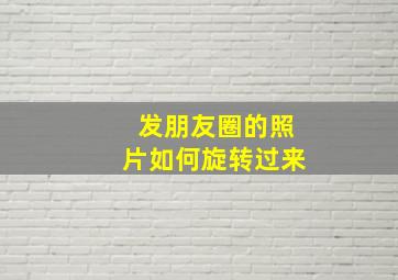 发朋友圈的照片如何旋转过来