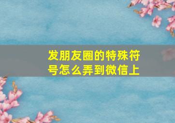 发朋友圈的特殊符号怎么弄到微信上