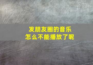 发朋友圈的音乐怎么不能播放了呢