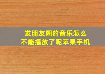 发朋友圈的音乐怎么不能播放了呢苹果手机