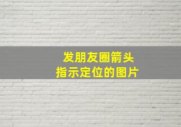 发朋友圈箭头指示定位的图片