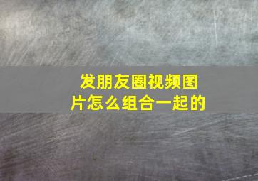 发朋友圈视频图片怎么组合一起的