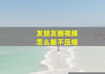 发朋友圈视频怎么能不压缩