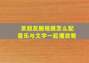 发朋友圈视频怎么配音乐与文字一起播放呢