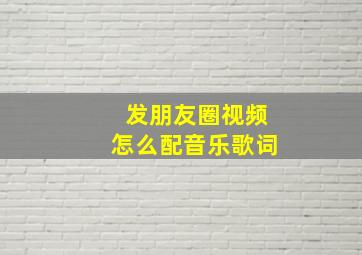 发朋友圈视频怎么配音乐歌词