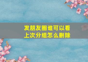 发朋友圈谁可以看上次分组怎么删除