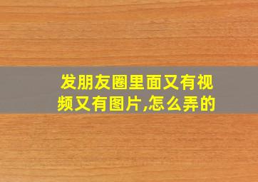 发朋友圈里面又有视频又有图片,怎么弄的