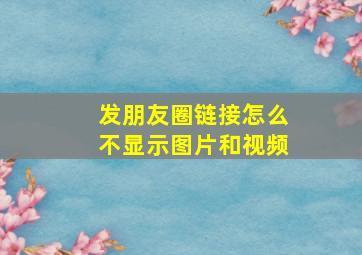 发朋友圈链接怎么不显示图片和视频