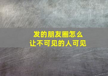 发的朋友圈怎么让不可见的人可见