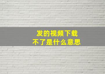 发的视频下载不了是什么意思