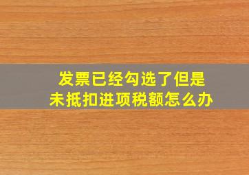 发票已经勾选了但是未抵扣进项税额怎么办