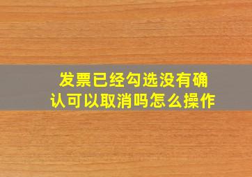 发票已经勾选没有确认可以取消吗怎么操作