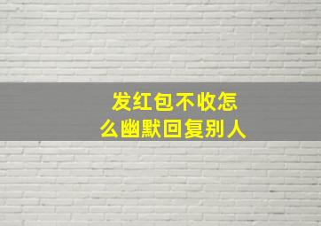 发红包不收怎么幽默回复别人