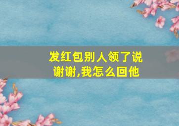 发红包别人领了说谢谢,我怎么回他