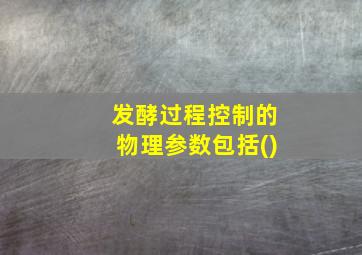 发酵过程控制的物理参数包括()