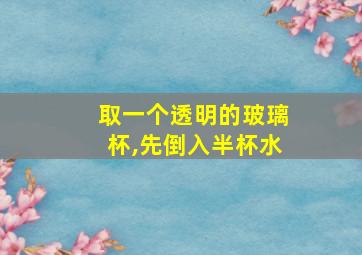 取一个透明的玻璃杯,先倒入半杯水