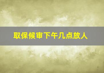 取保候审下午几点放人