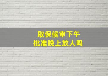 取保候审下午批准晚上放人吗