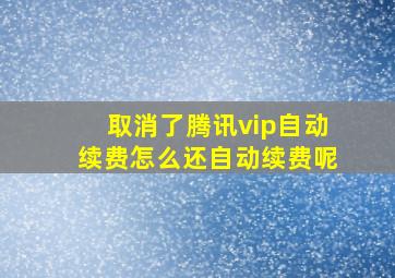 取消了腾讯vip自动续费怎么还自动续费呢