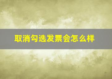 取消勾选发票会怎么样