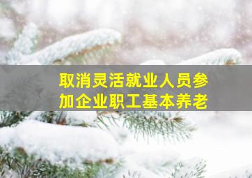 取消灵活就业人员参加企业职工基本养老